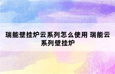 瑞能壁挂炉云系列怎么使用 瑞能云系列壁挂炉